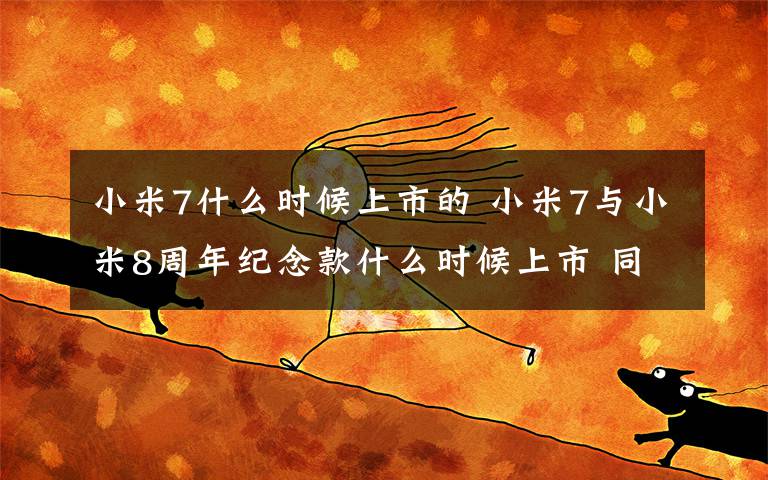 小米7什么时候上市的 小米7与小米8周年纪念款什么时候上市 同场发布会见！