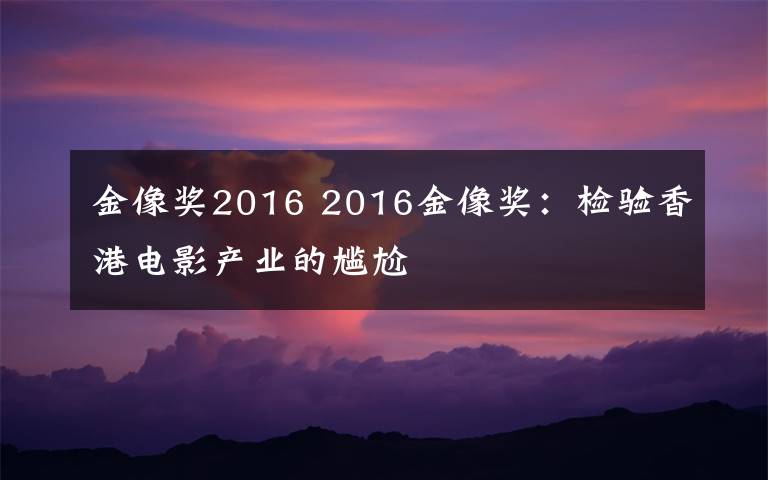 金像奖2016 2016金像奖：检验香港电影产业的尴尬