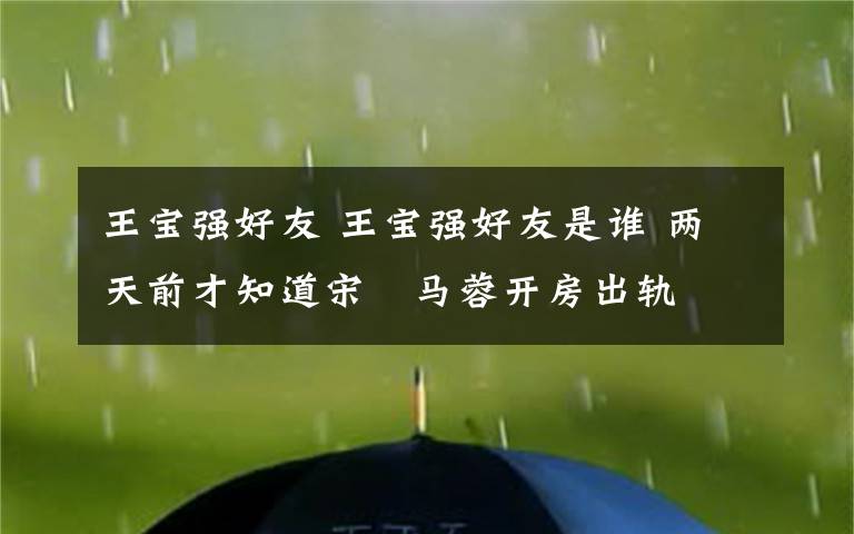 王宝强好友 王宝强好友是谁 两天前才知道宋喆马蓉开房出轨