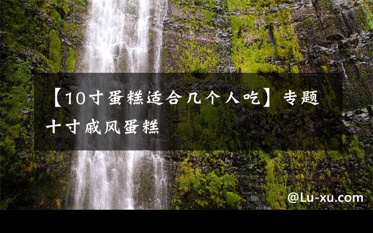【10寸蛋糕适合几个人吃】专题十寸戚风蛋糕