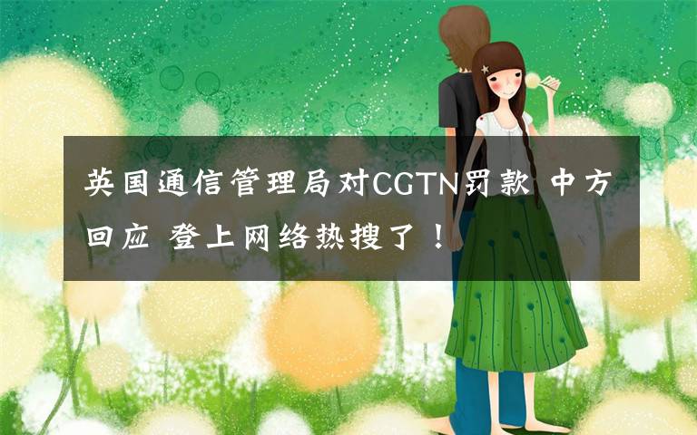 英国通信管理局对CGTN罚款 中方回应 登上网络热搜了！