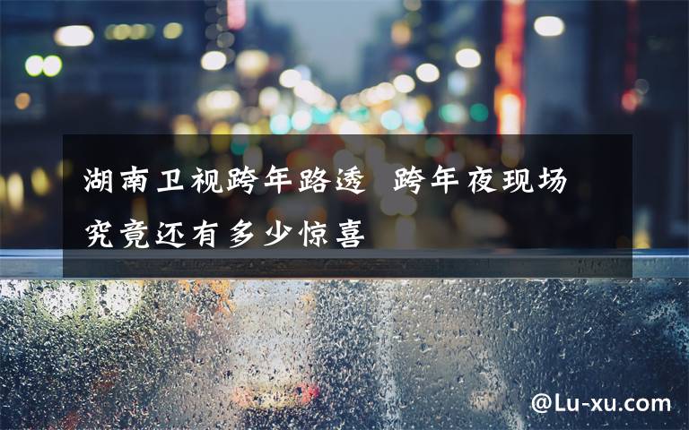 湖南卫视跨年路透 跨年夜现场究竟还有多少惊喜