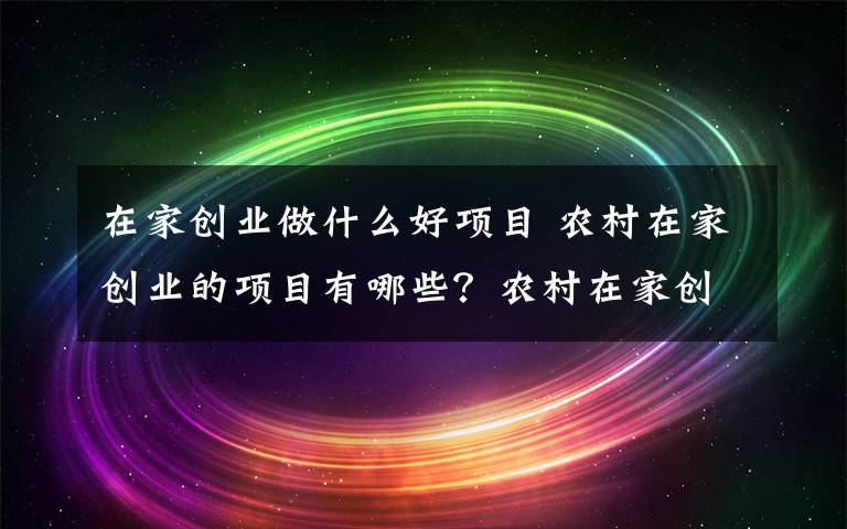 在家创业做什么好项目 农村在家创业的项目有哪些？农村在家创业的项目做什么好？