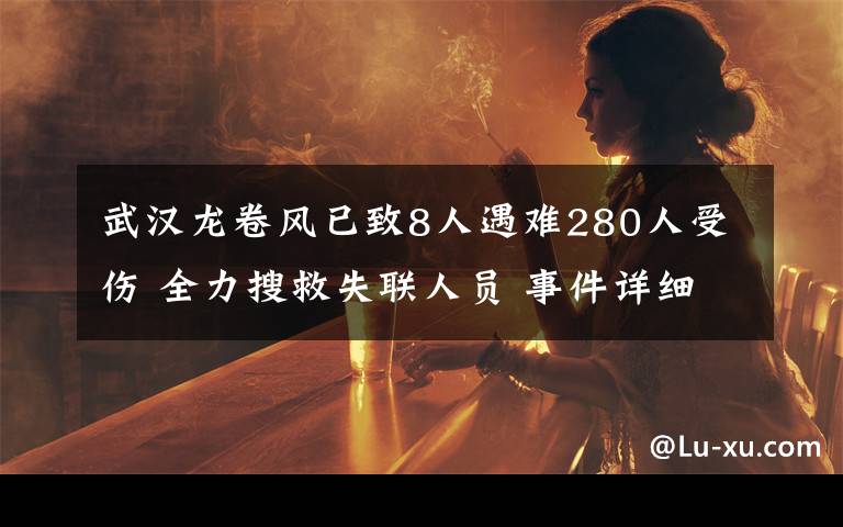 武汉龙卷风已致8人遇难280人受伤 全力搜救失联人员 事件详细经过！