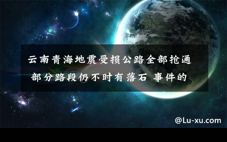 云南青海地震受损公路全部抢通 部分路段仍不时有落石 事件的真相是什么？