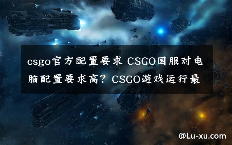 csgo官方配置要求 CSGO国服对电脑配置要求高？CSGO游戏运行最低配置要求介绍