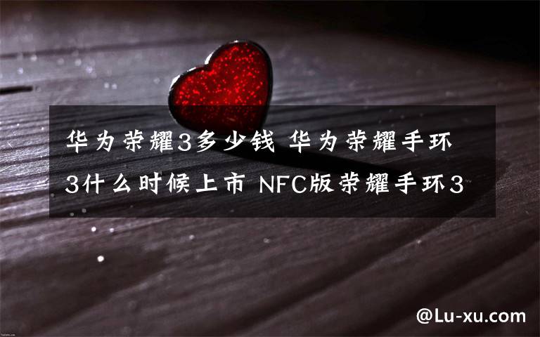 华为荣耀3多少钱 华为荣耀手环3什么时候上市 NFC版荣耀手环3价格多少钱