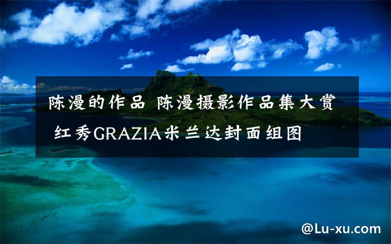 陈漫的作品 陈漫摄影作品集大赏 红秀GRAZIA米兰达封面组图