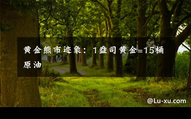 黄金熊市迹象：1盎司黄金=15桶原油