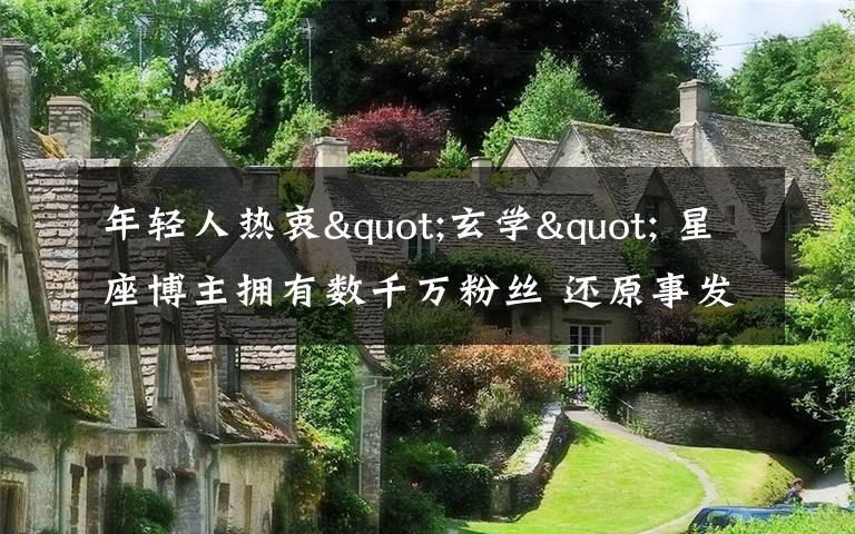 年轻人热衷"玄学" 星座博主拥有数千万粉丝 还原事发经过及背后原因！