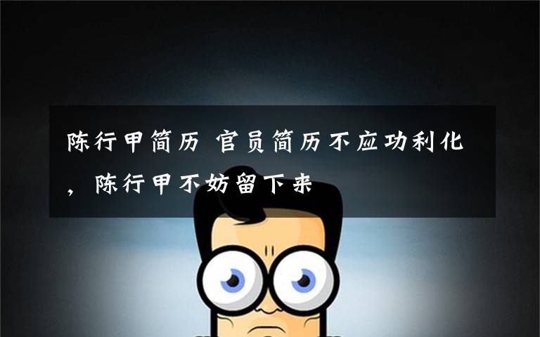 陈行甲简历 官员简历不应功利化，陈行甲不妨留下来