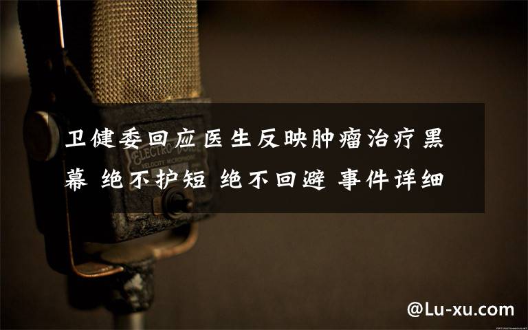 卫健委回应医生反映肿瘤治疗黑幕 绝不护短 绝不回避 事件详细经过！