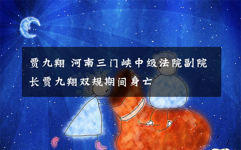 贾九翔 河南三门峡中级法院副院长贾九翔双规期间身亡