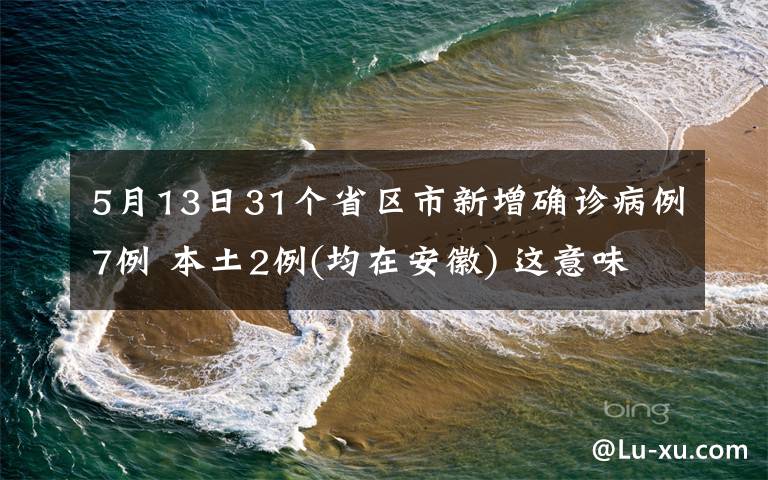 5月13日31个省区市新增确诊病例7例 本土2例(均在安徽) 这意味着什么?