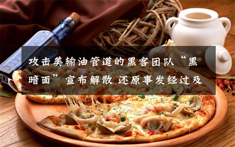 攻击美输油管道的黑客团队“黑暗面”宣布解散 还原事发经过及背后真相！