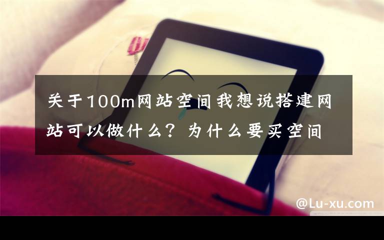 关于100m网站空间我想说搭建网站可以做什么？为什么要买空间？