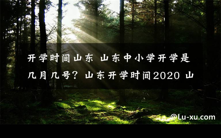 开学时间山东 山东中小学开学是几月几号？山东开学时间2020 山东什么时候开学