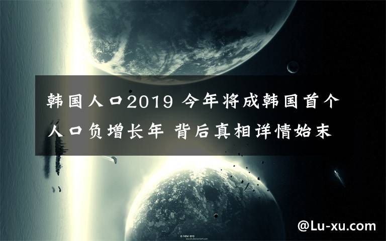 韩国人口2019 今年将成韩国首个人口负增长年 背后真相详情始末!