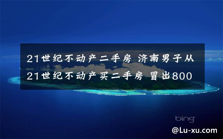 21世纪不动产二手房 济南男子从21世纪不动产买二手房 冒出8000块“金融服务费”