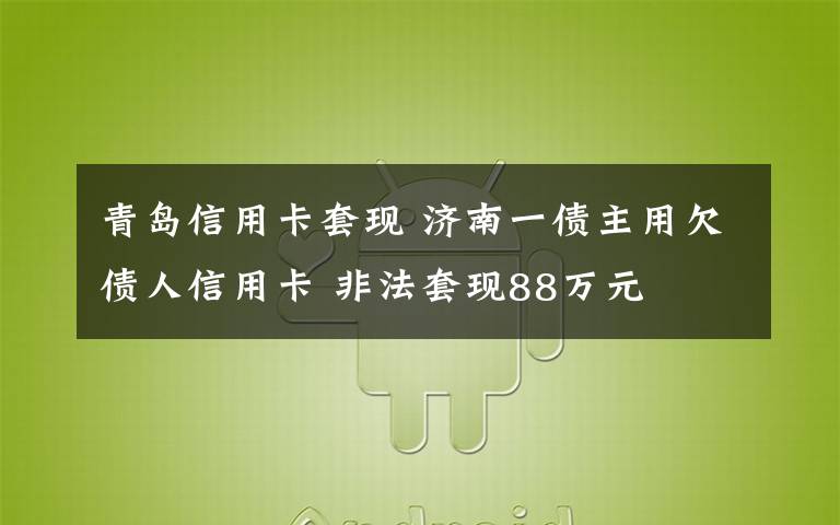 青岛信用卡套现 济南一债主用欠债人信用卡 非法套现88万元