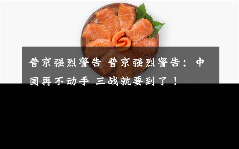 普京强烈警告 普京强烈警告：中国再不动手 三战就要到了！