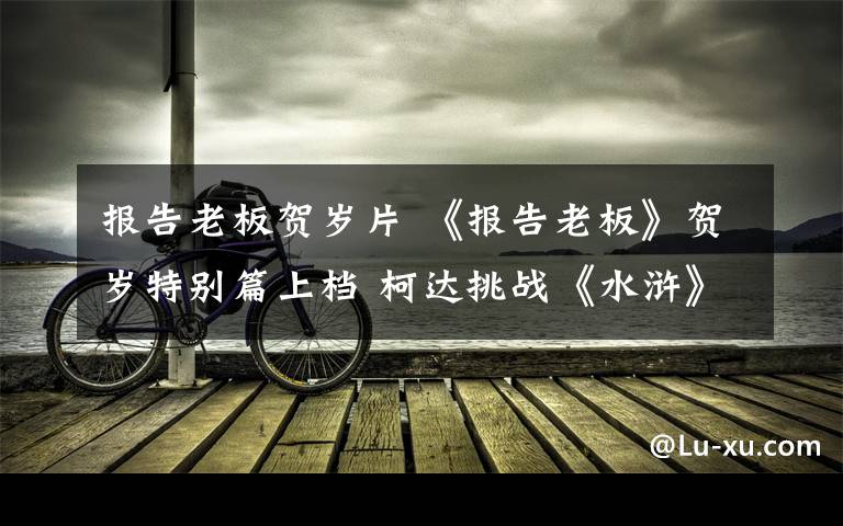 报告老板贺岁片 《报告老板》贺岁特别篇上档 柯达挑战《水浒》