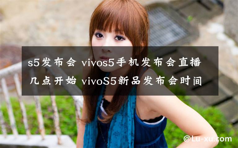 s5发布会 vivos5手机发布会直播几点开始 vivoS5新品发布会时间