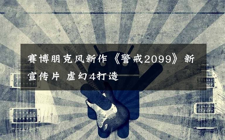 赛博朋克风新作《警戒2099》新宣传片 虚幻4打造
