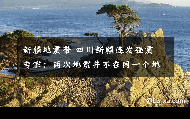 新疆地震带 四川新疆连发强震 专家：两次地震并不在同一个地震带上