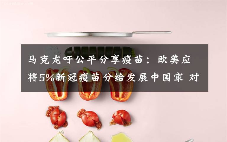 马克龙吁公平分享疫苗：欧美应将5%新冠疫苗分给发展中国家 对此大家怎么看？