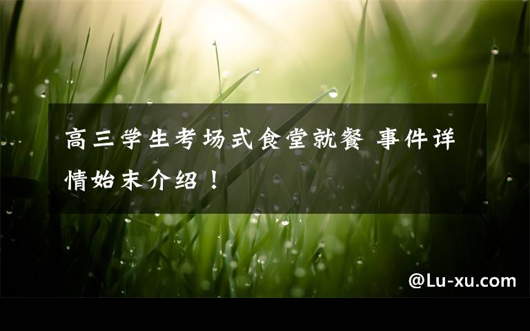 高三学生考场式食堂就餐 事件详情始末介绍！