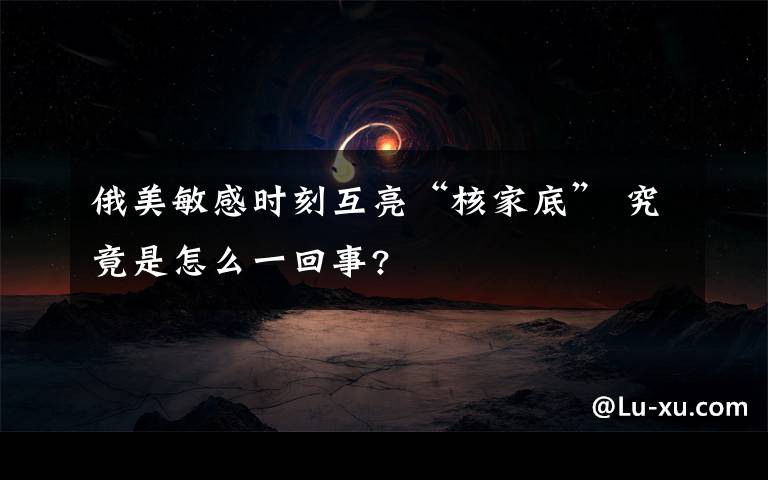 俄美敏感时刻互亮“核家底” 究竟是怎么一回事?