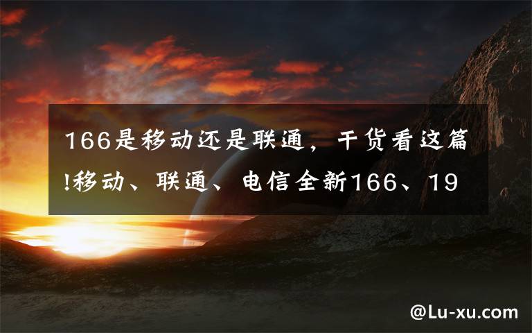 166是移动还是联通，干货看这篇!移动、联通、电信全新166、198、199开头手机号要来了！