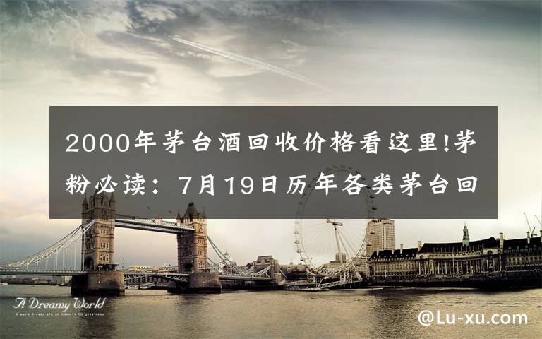 2000年茅台酒回收价格看这里!茅粉必读：7月19日历年各类茅台回收价格参考