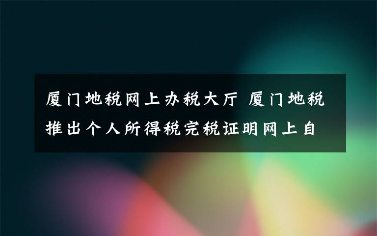 厦门地税网上办税大厅 厦门地税推出个人所得税完税证明网上自助办理