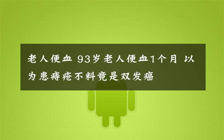 老人便血 93岁老人便血1个月 以为患痔疮不料竟是双发癌