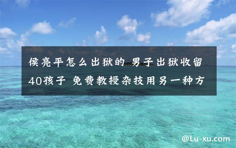 侯亮平怎么出狱的 男子出狱收留40孩子 免费教授杂技用另一种方式赎罪