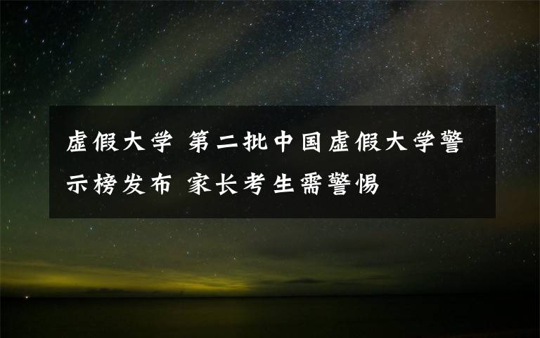 虚假大学 第二批中国虚假大学警示榜发布 家长考生需警惕