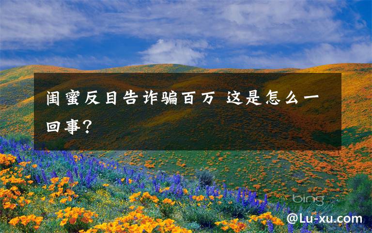 闺蜜反目告诈骗百万 这是怎么一回事？