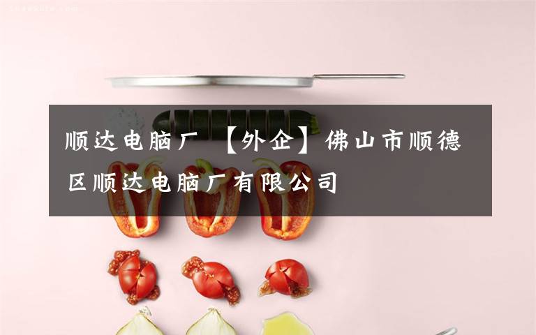 顺达电脑厂 【外企】佛山市顺德区顺达电脑厂有限公司