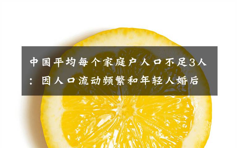 中国平均每个家庭户人口不足3人：因人口流动频繁和年轻人婚后独居等 登上网络热搜了！