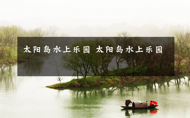太阳岛水上乐园 太阳岛水上乐园