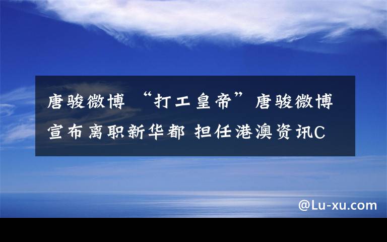 唐骏微博 “打工皇帝”唐骏微博宣布离职新华都 担任港澳资讯CEO兼董事长