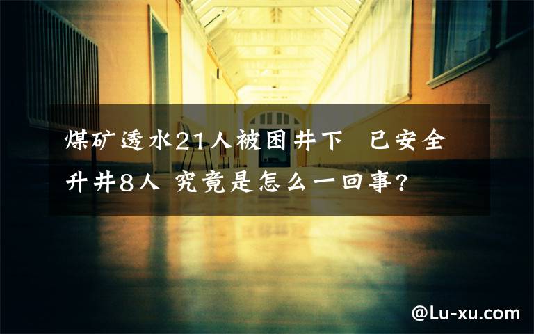 煤矿透水21人被困井下  已安全升井8人 究竟是怎么一回事?