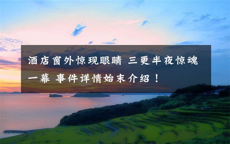 酒店窗外惊现眼睛 三更半夜惊魂一幕 事件详情始末介绍！