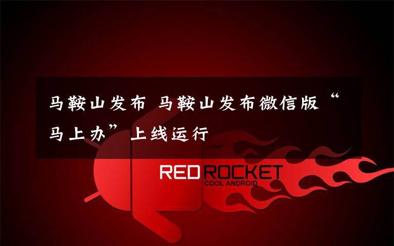 马鞍山发布 马鞍山发布微信版“马上办”上线运行