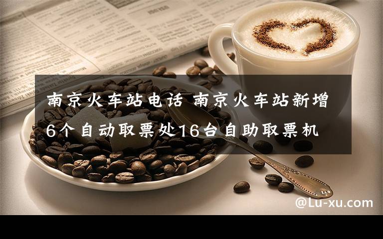 南京火车站电话 南京火车站新增6个自动取票处16台自助取票机