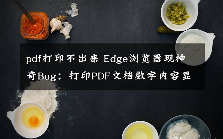 pdf打印不出来 Edge浏览器现神奇Bug：打印PDF文档数字内容显示不正确