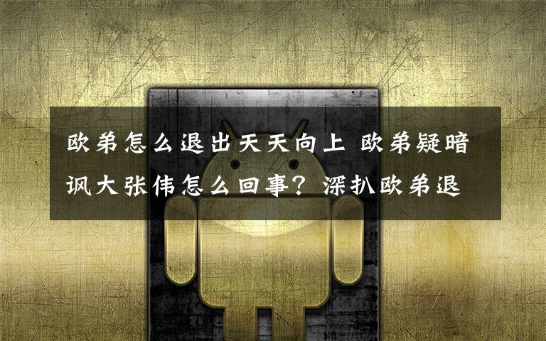 欧弟怎么退出天天向上 欧弟疑暗讽大张伟怎么回事？深扒欧弟退出天天向上内幕