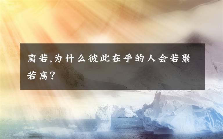 离若,为什么彼此在乎的人会若聚若离？